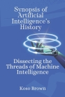 Synopsis of Artificial Intelligence's History: Dissecting the Threads of Machine Intelligence By Koso Brown Cover Image