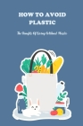 How To Avoid Plastic: The Benefits Of Living Without Plastic: How To Avoid Plastic Cover Image