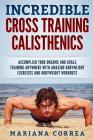 INCREDIBLE CROSS TRAINING CALISTHENICs: ACCOMPLISH YOUR DREAMS AND GOALS TRAINING ANYWHERE WITH AMAZING BODYWEIGHT EXERCISES And BODYWEIGHT WORKOUTS Cover Image