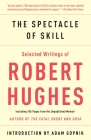 The Spectacle of Skill: Selected Writings of Robert Hughes Cover Image