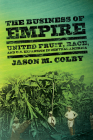 The Business of Empire: United Fruit, Race, and U.S. Expansion in Central America (United States in the World) By Jason M. Colby Cover Image