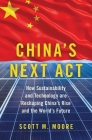 China's Next ACT: How Sustainability and Technology Are Reshaping China's Rise and the World's Future By Scott M. Moore Cover Image