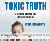 Toxic Truth: A Scientist, a Doctor, and the Battle Over Lead By Lydia Denworth, Kellie Fitzgerald (Narrated by) Cover Image