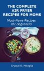 The Complete Air Fryer Recipes for Moms: Must-Have Recipes for Beginners Cover Image