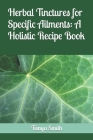 Herbal Tinctures for Specific Ailments: A Holistic Recipe Book Cover Image
