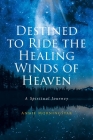 Destined to Ride the Healing Winds of Heaven: A Spiritual Journey By Annie Morningstar Cover Image
