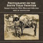 Photography on the South Texas Frontier: Images from the Witte Museum Collection By Bruce M. Shackelford Cover Image