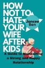 How Not to Hate Your Wife After Kids: A Guide to Maintaining a Strong and Happy Relationship By Jancee Ben Cover Image