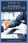 Guide to Business Etiquette: Business etiquette is a set of manners that is accepted or required in a profession, often upheld by custom, it is enf By Vincent Bronson Cover Image