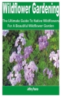 Wildflower Gardening: The Ultimate Guide to Native Wildflowers for a Beautiful Wildflower Garden By Jeffrey Pearce Cover Image