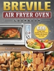 Breville Air Fryer Oven Cookbook: 600 Crispy, Easy, Healthy, Fast & Fresh Recipes that Anyone Can Cook By Shelly Walker Cover Image