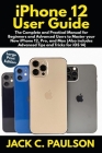 iPhone 12 User Guide for Seniors: The Complete and Practical Manual for Beginners and Advanced Users to Master your New iPhone 12, Pro, and Max (Also By Jack C. Paulson Cover Image