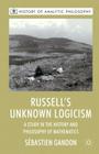 Russell's Unknown Logicism: A Study in the History and Philosophy of Mathematics (History of Analytic Philosophy) By S. Gandon, Michael Beaney (Editor) Cover Image