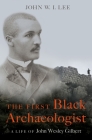 The First Black Archaeologist: A Life of John Wesley Gilbert By John W. I. Lee Cover Image