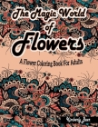 The Magic World Of Flowers: A Flower Coloring Book For Adults: Stress-Relieving Coloring Book for Adults with 30 Different One-Sided Images Beauti Cover Image