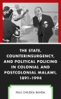 The State, Counterinsurgency, and Political Policing in Colonial and Postcolonial Malawi, 1891-1994 By Paul Chiudza Banda Cover Image
