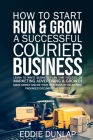 How to Start Run & Grow a Successful Courier Business: Make Money and Be Your Own Boss by Delivering Packages, Documents & Parcels Write Business Plan By Eddie Dunlap Cover Image