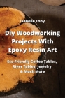 Diy Woodworking Projects With Epoxy Resin Art: Eco-Friendly Coffee Tables, River Tables Jewelry & Much More By Isabelle Tony Cover Image