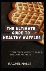 The Ultimate Guide to Healthy Waffles: Your Quick Guide to Easy & Healthy Waffles By Rachel Nalls Cover Image