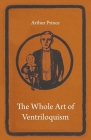 The Whole Art of Ventriloquism By Arthur Prince Cover Image