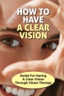 How To Have A Clear Vision: Guide For Having A Clear Vision Through Vision Therapy: Systems Approach To Health Cover Image