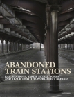 Abandoned Train Stations: Rail Stations, Yards, Signalboxes and Tracks That the World Left Behind Cover Image