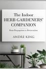 The Indoor Herb Gardeners' Companion: From Propagation to Preservation By Andre King Cover Image