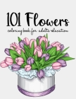 101 Flowers Coloring Book: An Adult Coloring Book with Beautiful Realistic Flowers, Bouquets, Floral Designs, Sunflowers, Roses, Leaves, Spring, Cover Image