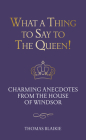 What a Thing to Say to the Queen!: Charming anecdotes from the House of Windsor - Updated edition By Thomas Blaikie Cover Image