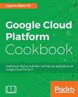 Google Cloud Platform Cookbook: Implement, deploy, maintain, and migrate applications on Google Cloud Platform Cover Image