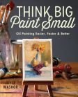 Think Big Paint Small: Oil Painting Easier, Faster and Better Cover Image