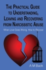 The Practical Guide to Understanding, Leaving and Recovering from Narcissistic Abuse: When Love goes Wrong, How to Recover By A. M. Buck Cover Image