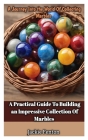 A Journey Into the World of Collecting Marbles: A Practical Guide To Building An Impressive Collection Of Marbles Cover Image