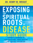 Exposing the Spiritual Roots of Disease Study Guide: Powerful Answers to Your Questions about Healing and Disease Prevention By Henry W. Wright Cover Image