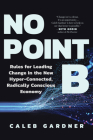 No Point B: Rules for Leading Change in the New Hyper-Connected, Radically Conscious Economy By Caleb Gardner Cover Image