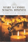 Start A Candle Making Business Today: Complete Candle Making Guide For Beginners Cover Image