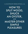 The Kaufmann Mercantile Guide: How to Split Wood, Shuck an Oyster, and Master Other Simple Pleasures By Sebastian Kaufmann (Introduction by), Alexandra Redgrave (Editor), Jessica Hundley (Editor) Cover Image
