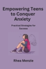 Empowering Teens to Conquer Anxiety: Practical Strategies for Success By Rhea Menzie Cover Image