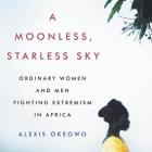 A Moonless, Starless Sky Lib/E: Ordinary Women and Men Fighting Extremism in Africa By Alexis Okeowo, Kamali Minter (Read by) Cover Image