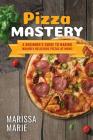 Pizza Mastery: A Beginner's Guide to Making Insanely Delicious Pizzas at Home! By Marissa Marie Cover Image