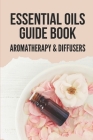 Essential Oils Guide Book: Aromatherapy & Diffusers: Essential Oils Guide And Uses By Thaddeus Krolikowski Cover Image