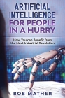 Artificial Intelligence for People in a Hurry: How You Can Benefit from the Next Industrial Revolution By Bob Mather Cover Image
