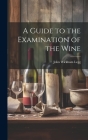 A Guide to the Examination of the Wine By John Wickham Legg Cover Image