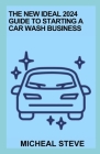 The New Ideal 2024 Guide To Starting A Car Wash Business: Essential Guide For Running A Successful Business Cover Image