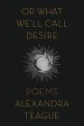 Or What We'll Call Desire: Poems By Alexandra Teague Cover Image