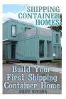 Shipping Container Homes: Build Your First Shipping Container Home: (Shipping Container Home Plans, Shipping Containers Homes) Cover Image