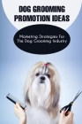 Dog Grooming Promotion Ideas: Marketing Strategies For The Dog Grooming Industry: Dog Grooming Promotion Ideas Book Cover Image