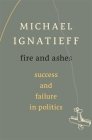 Fire and Ashes: Success and Failure in Politics By Michael Ignatieff Cover Image