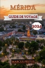 Mérida Guide de Voyage 2024: Un manuel complet pour explorer la culture, la riche histoire et la beauté naturelle de la ville la plus enchanteresse Cover Image