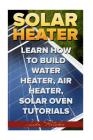 Solar Heater: Learn How To Build Water Heater, Air Heater, Solar Oven Tutorials By John Fletcher Cover Image